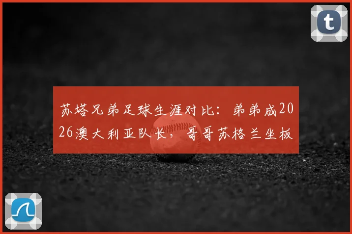 苏塔兄弟足球生涯对比：弟弟成2026澳大利亚队长，哥哥苏格兰坐板凳，选择真的大于努力？