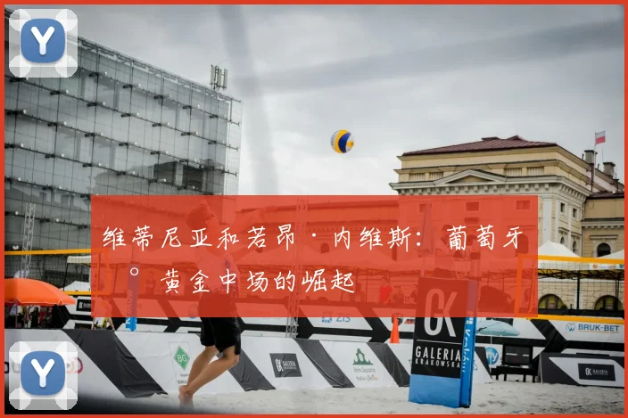 维蒂尼亚和若昂·内维斯：葡萄牙新黄金中场的崛起