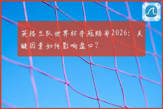 英格兰队世界杯夺冠赔率2026：关键因素如何影响盘口？