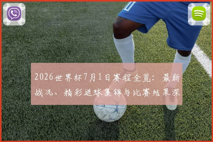 2026世界杯7月1日赛程全览：最新战况、精彩进球集锦与比赛结果深度解析