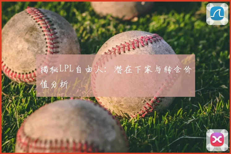揭秘LPL自由人:潜在下家与转会价值分析