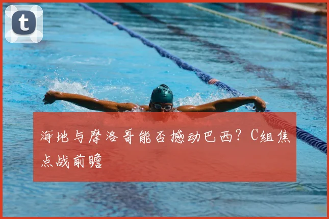 海地与摩洛哥能否撼动巴西？C组焦点战前瞻