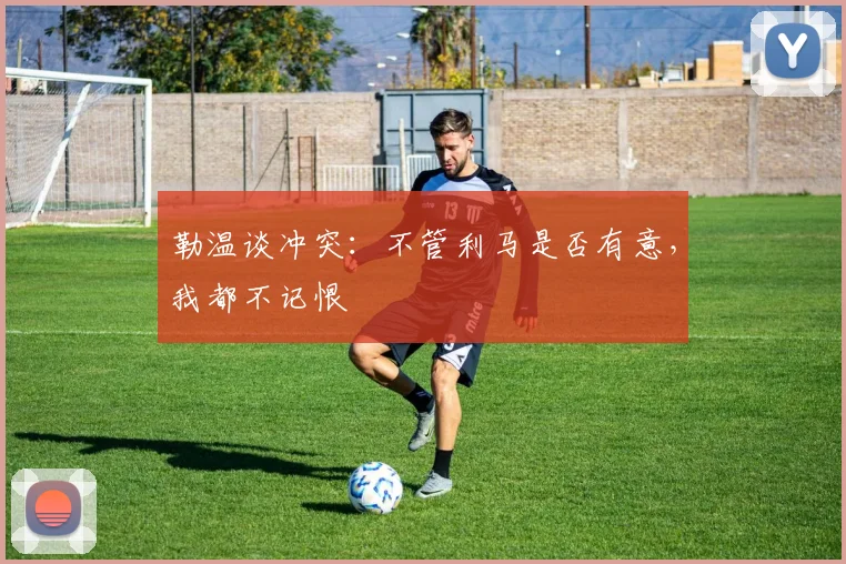 勒温谈冲突:不管利马是否有意,我都不记恨