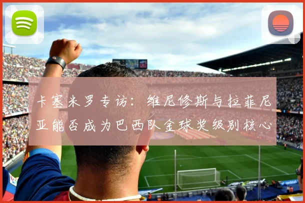 卡塞米罗专访：维尼修斯与拉菲尼亚能否成为巴西队金球奖级别核心？