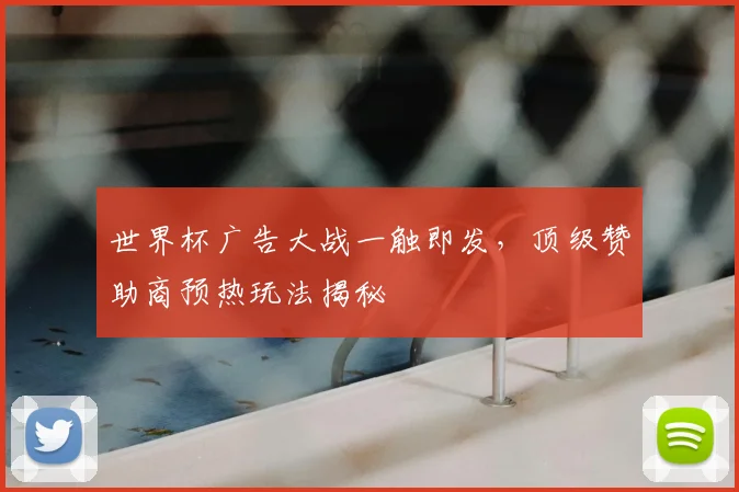 世界杯广告大战一触即发，顶级赞助商预热玩法揭秘