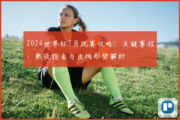 2024世界杯7月观赛攻略：关键赛程、熬夜指南与出线形势解析