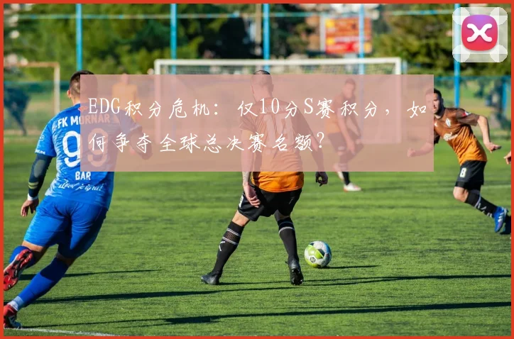 EDG积分危机：仅10分S赛积分，如何争夺全球总决赛名额？
