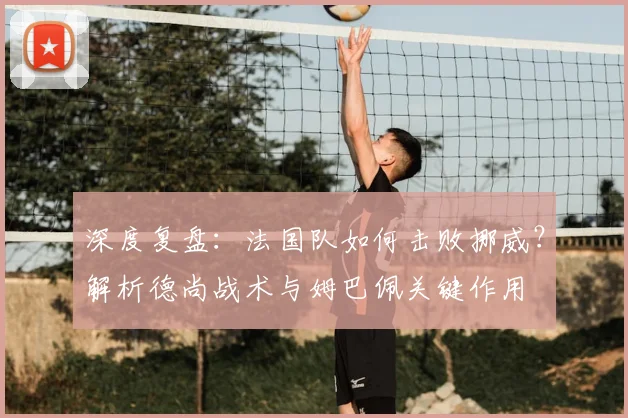 深度复盘：法国队如何击败挪威？解析德尚战术与姆巴佩关键作用