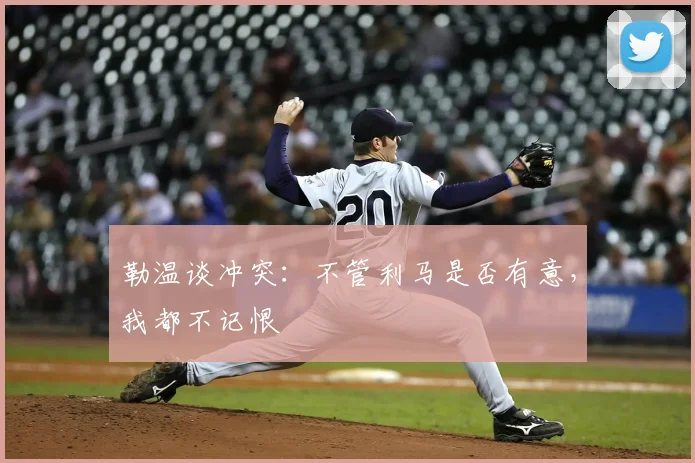勒温谈冲突：不管利马是否有意，我都不记恨