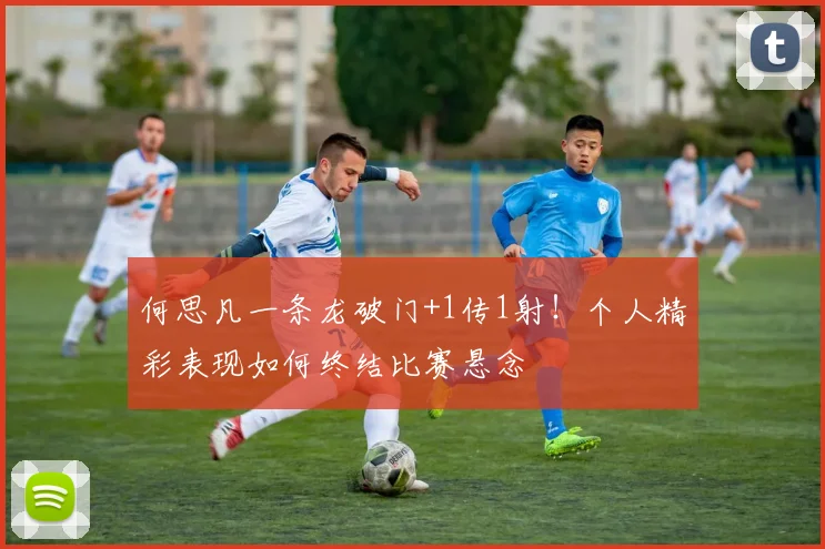 何思凡一条龙破门+1传1射!个人精彩表现如何终结比赛悬念