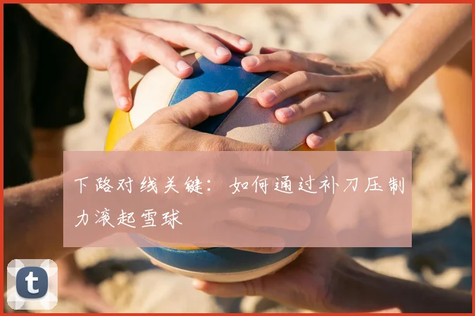下路对线关键：如何通过补刀压制力滚起雪球