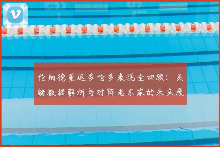 伦纳德重返多伦多表现全回顾：关键数据解析与对阵老东家的未来展望