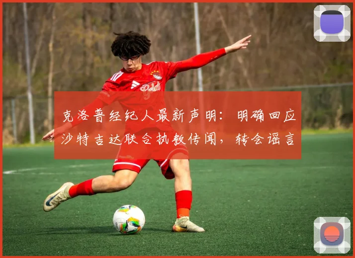 克洛普经纪人最新声明：明确回应沙特吉达联合执教传闻，转会谣言不予置评