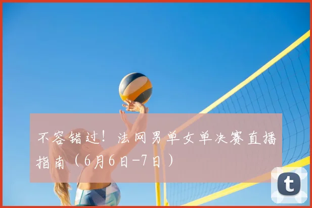不容错过！法网男单女单决赛直播指南（6月6日-7日）