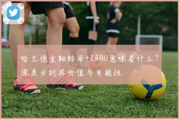 哈兰德金靴赔率+1400意味着什么？深度分析其价值与可能性