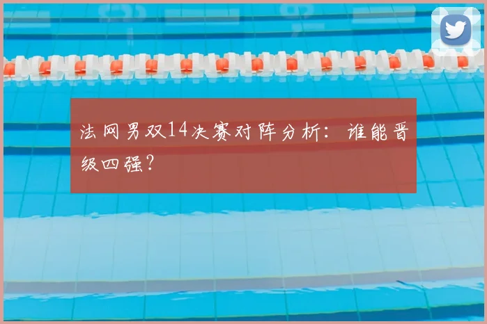 法网男双14决赛对阵分析：谁能晋级四强？