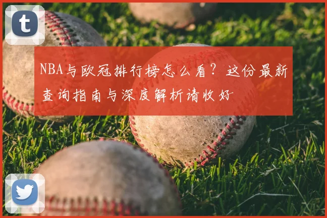 NBA与欧冠排行榜怎么看?这份最新查询指南与深度解析请收好