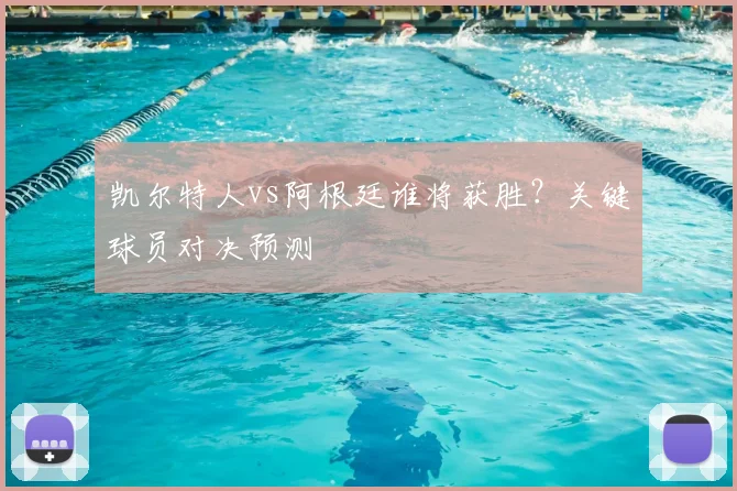 凯尔特人vs阿根廷谁将获胜？关键球员对决预测