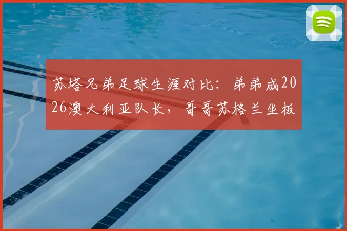 苏塔兄弟足球生涯对比:弟弟成2026澳大利亚队长,哥哥苏格兰坐板凳,选择真的大于努力?