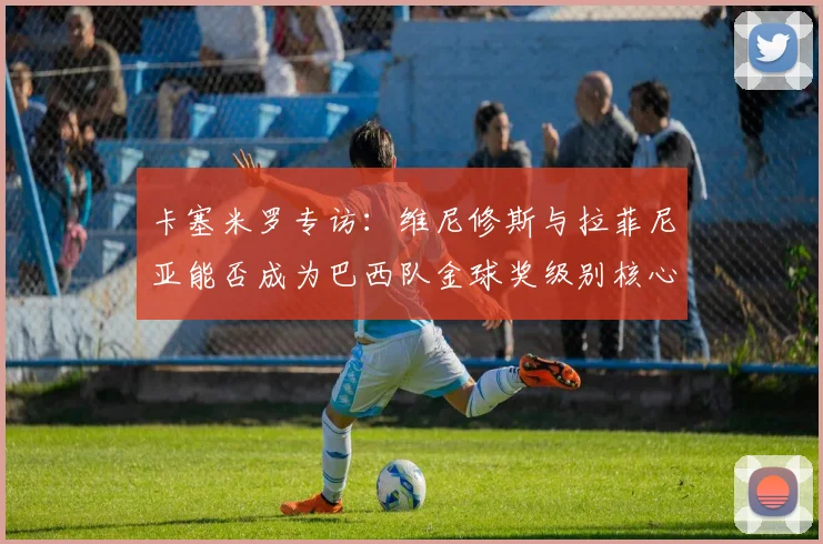 卡塞米罗专访：维尼修斯与拉菲尼亚能否成为巴西队金球奖级别核心？