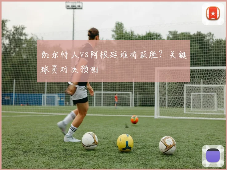 凯尔特人vs阿根廷谁将获胜?关键球员对决预测