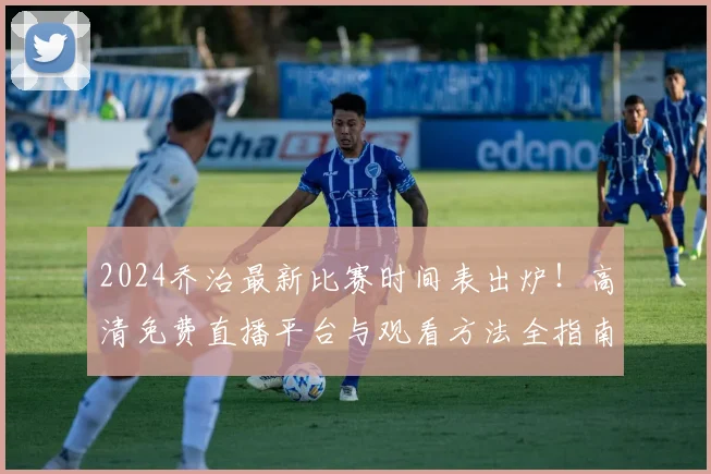 2024乔治最新比赛时间表出炉！高清免费直播平台与观看方法全指南