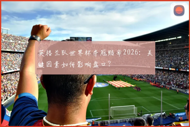 英格兰队世界杯夺冠赔率2026：关键因素如何影响盘口？