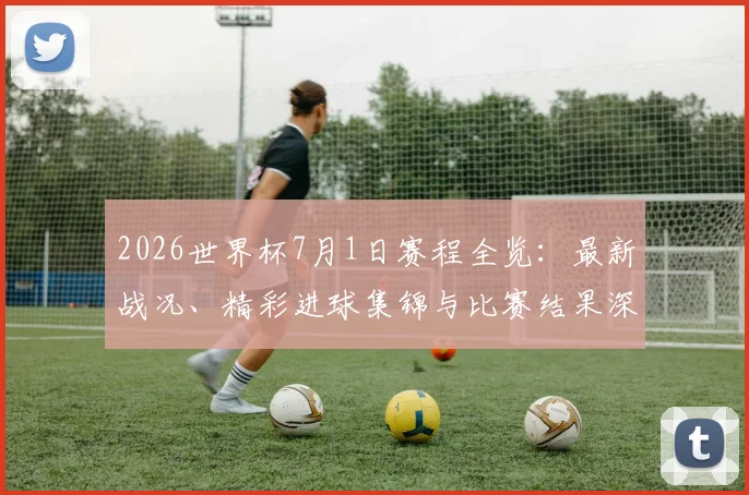 2026世界杯7月1日赛程全览：最新战况、精彩进球集锦与比赛结果深度解析