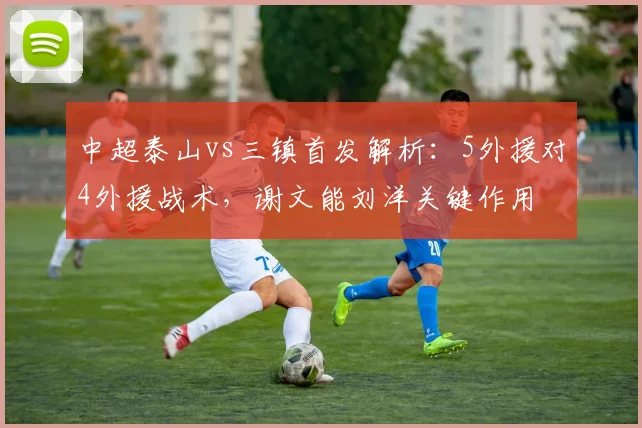 中超泰山vs三镇首发解析：5外援对4外援战术，谢文能刘洋关键作用